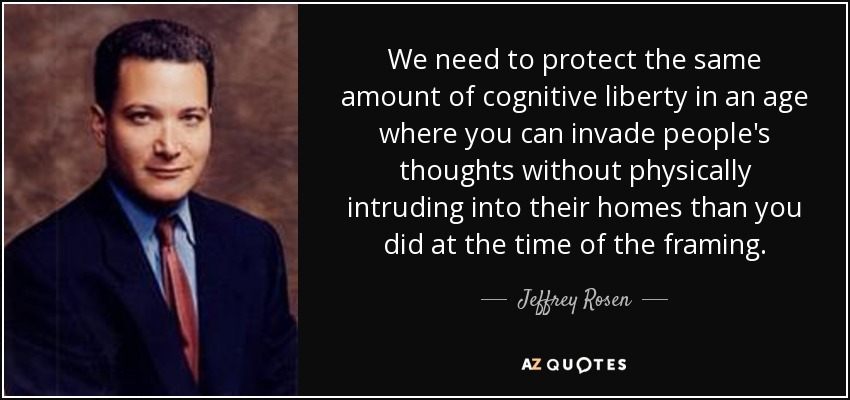 We need to protect the same amount of cognitive liberty in an age where you can invade people's thoughts without physically intruding into their homes than you did at the time of the framing. - Jeffrey Rosen