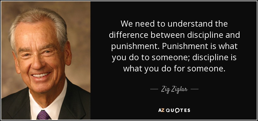 Debemos entender la diferencia entre disciplina y castigo. El castigo es lo que se hace a alguien; la disciplina es lo que se hace por alguien. - Zig Ziglar
