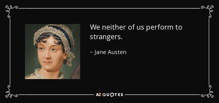 We neither of us perform to strangers. - Jane Austen