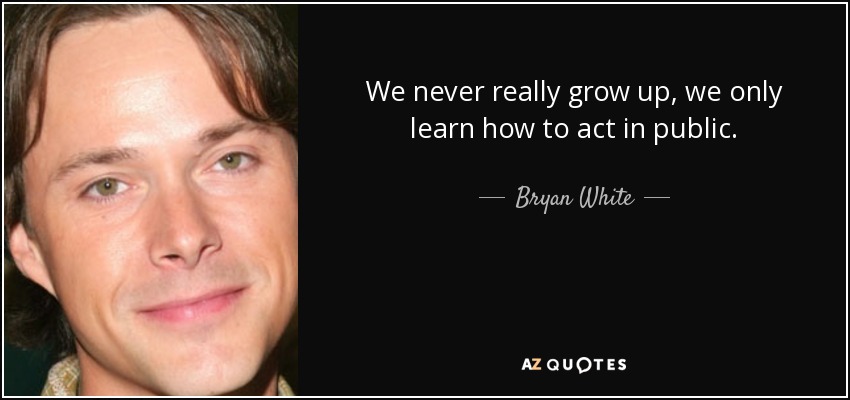 En realidad nunca crecemos, sólo aprendemos a actuar en público. - Bryan White