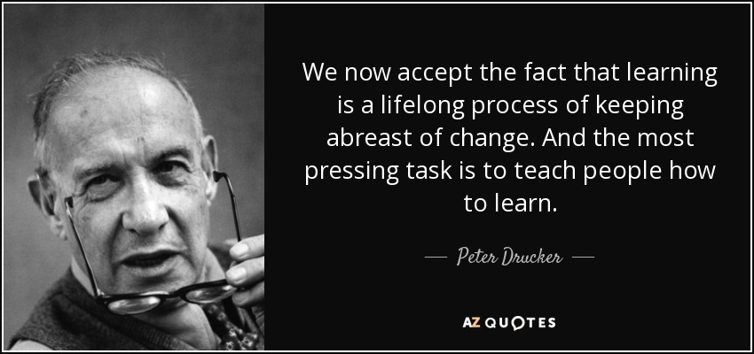 Ahora aceptamos el hecho de que el aprendizaje es un proceso que dura toda la vida para mantenerse al día de los cambios. Y la tarea más apremiante es enseñar a aprender. - Peter Drucker