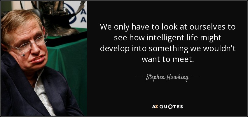 We only have to look at ourselves to see how intelligent life might develop into something we wouldn't want to meet. - Stephen Hawking