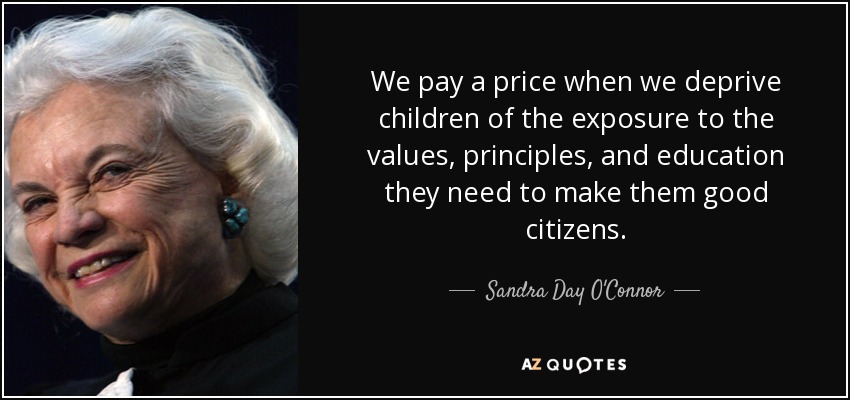 We pay a price when we deprive children of the exposure to the values, principles, and education they need to make them good citizens. - Sandra Day O'Connor