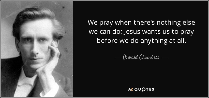 We pray when there's nothing else we can do; Jesus wants us to pray before we do anything at all. - Oswald Chambers