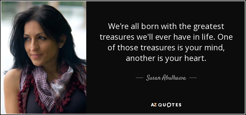 We're all born with the greatest treasures we'll ever have in life. One of those treasures is your mind, another is your heart. - Susan Abulhawa