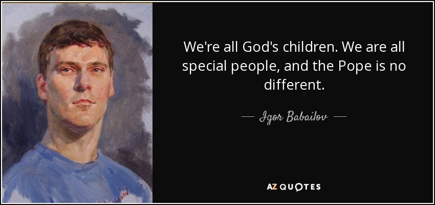 We're all God's children. We are all special people, and the Pope is no different. - Igor Babailov