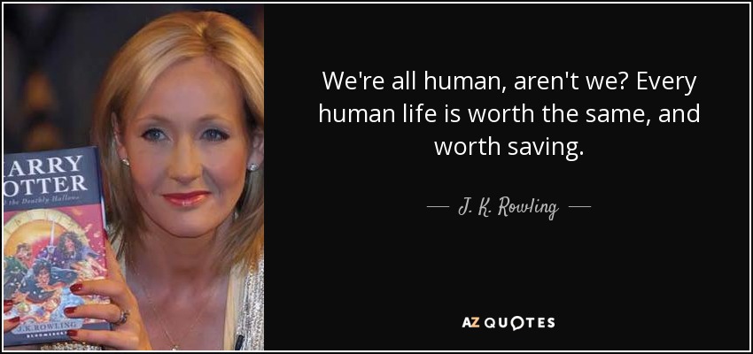 We're all human, aren't we? Every human life is worth the same, and worth saving. - J. K. Rowling