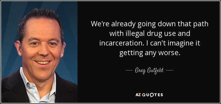 We're already going down that path with illegal drug use and incarceration. I can't imagine it getting any worse. - Greg Gutfeld