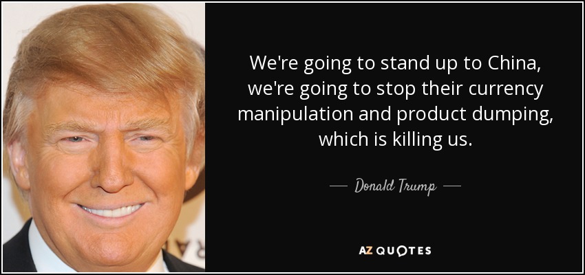 We're going to stand up to China, we're going to stop their currency manipulation and product dumping, which is killing us. - Donald Trump