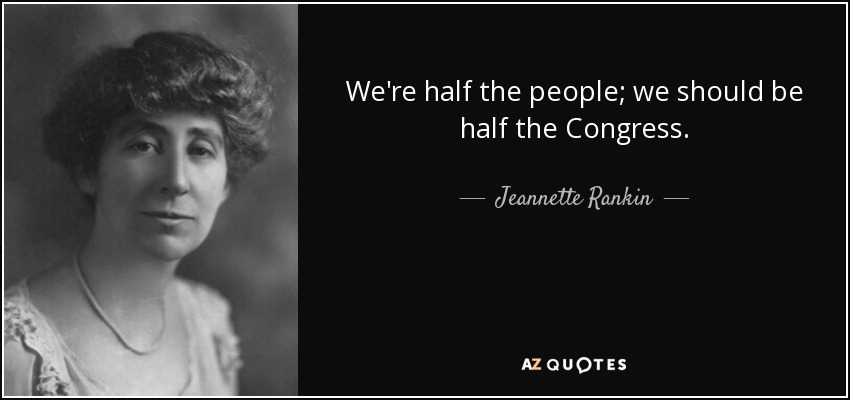 We're half the people; we should be half the Congress. - Jeannette Rankin