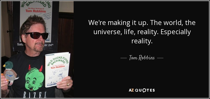 We're making it up. The world, the universe, life, reality. Especially reality. - Tom Robbins