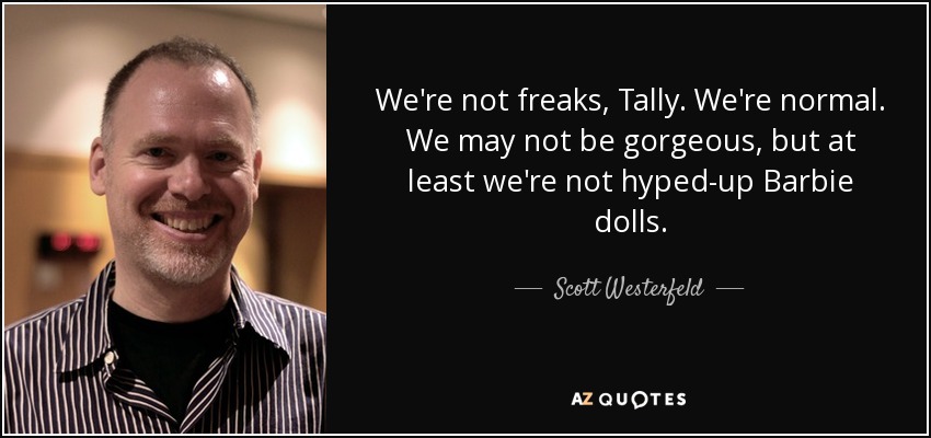 We're not freaks, Tally. We're normal. We may not be gorgeous, but at least we're not hyped-up Barbie dolls. - Scott Westerfeld