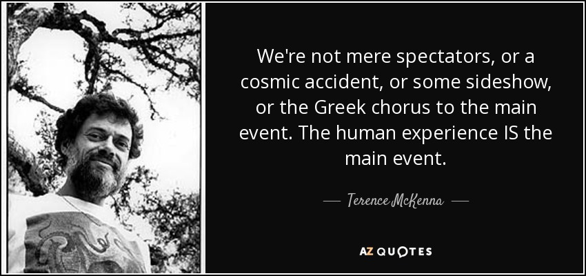 We're not mere spectators, or a cosmic accident, or some sideshow, or the Greek chorus to the main event. The human experience IS the main event. - Terence McKenna
