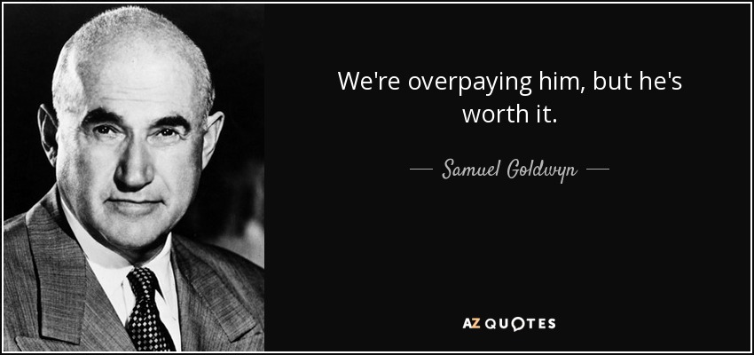 We're overpaying him, but he's worth it. - Samuel Goldwyn