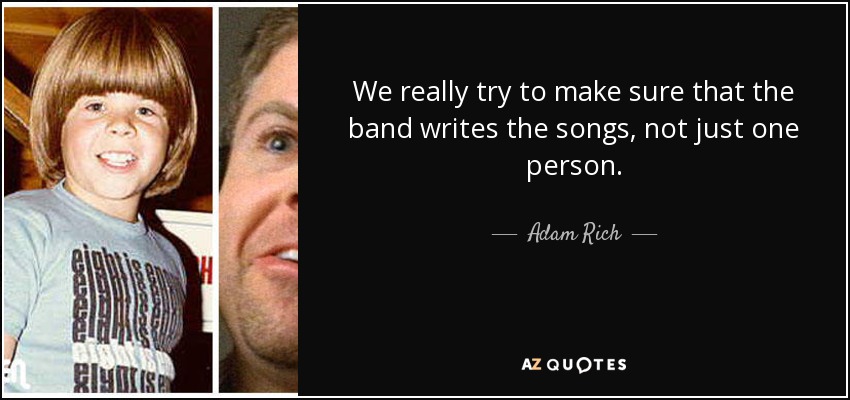 We really try to make sure that the band writes the songs, not just one person. - Adam Rich