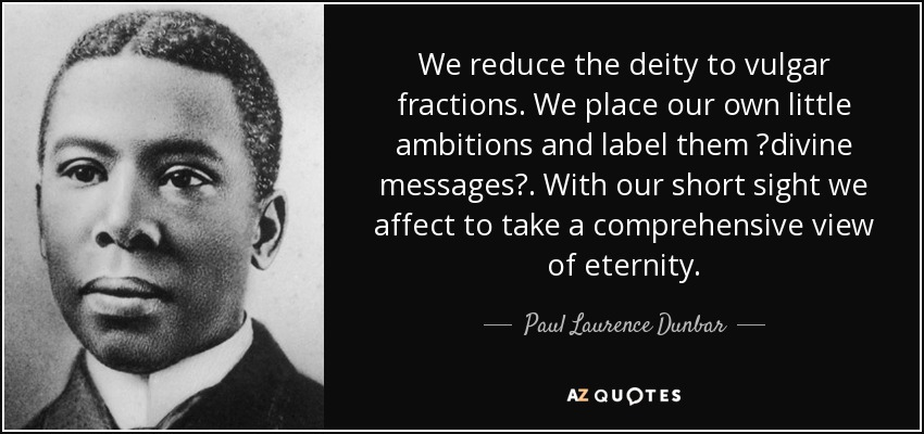 We reduce the deity to vulgar fractions. We place our own little ambitions and label them ?divine messages?. With our short sight we affect to take a comprehensive view of eternity. - Paul Laurence Dunbar