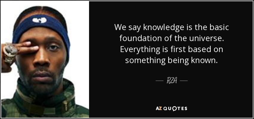 We say knowledge is the basic foundation of the universe. Everything is first based on something being known. - RZA