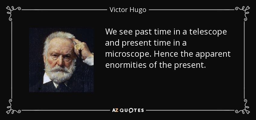 We see past time in a telescope and present time in a microscope. Hence the apparent enormities of the present. - Victor Hugo
