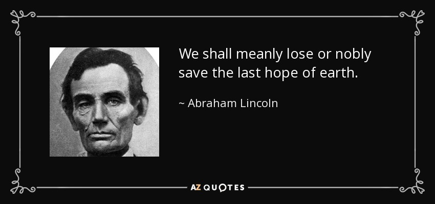 We shall meanly lose or nobly save the last hope of earth. - Abraham Lincoln