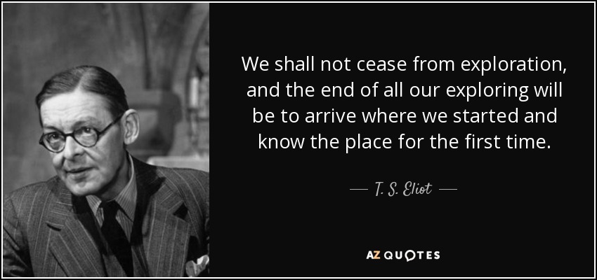 No cesaremos de explorar, y el fin de toda nuestra exploración será llegar a donde empezamos y conocer el lugar por primera vez. - T. S. Eliot