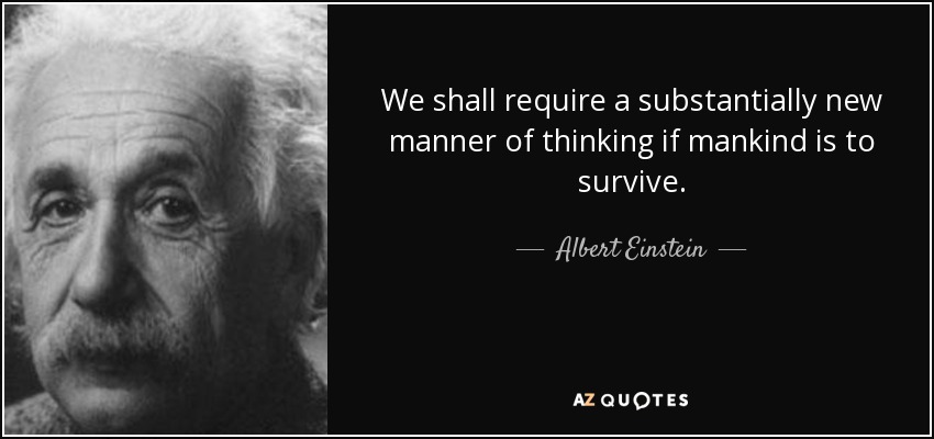 Necesitaremos una forma de pensar sustancialmente nueva si queremos que la humanidad sobreviva. - Albert Einstein