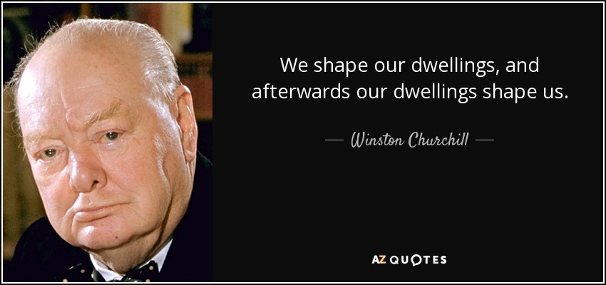 We shape our dwellings, and afterwards our dwellings shape us. - Winston Churchill