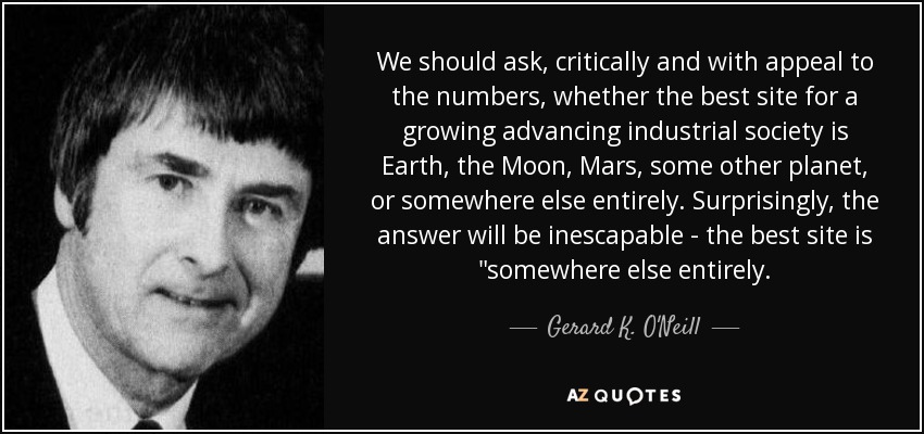 We should ask, critically and with appeal to the numbers, whether the best site for a growing advancing industrial society is Earth, the Moon, Mars, some other planet, or somewhere else entirely. Surprisingly, the answer will be inescapable - the best site is 