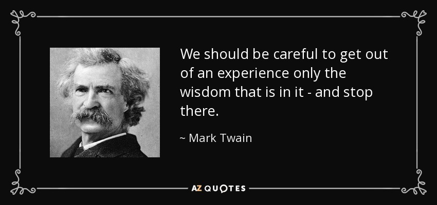 We should be careful to get out of an experience only the wisdom that is in it - and stop there. - Mark Twain