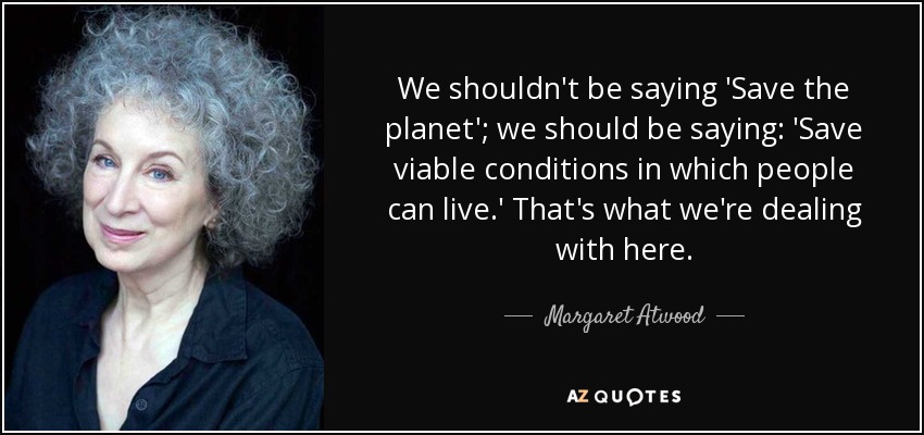 We shouldn't be saying 'Save the planet'; we should be saying: 'Save viable conditions in which people can live.' That's what we're dealing with here. - Margaret Atwood