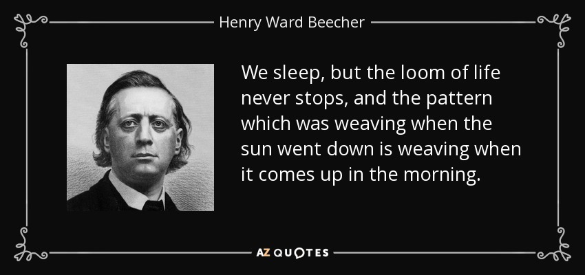 We sleep, but the loom of life never stops, and the pattern which was weaving when the sun went down is weaving when it comes up in the morning. - Henry Ward Beecher