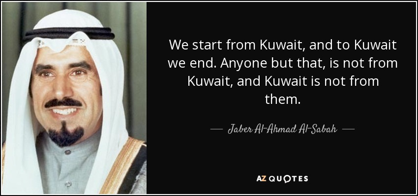 We start from Kuwait, and to Kuwait we end. Anyone but that, is not from Kuwait, and Kuwait is not from them. - Jaber Al-Ahmad Al-Sabah