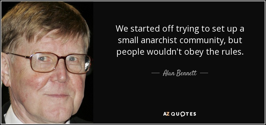 We started off trying to set up a small anarchist community, but people wouldn't obey the rules. - Alan Bennett