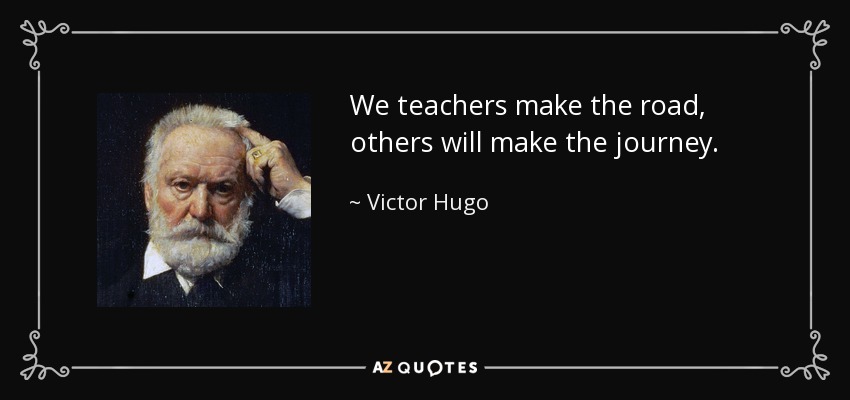 We teachers make the road, others will make the journey. - Victor Hugo