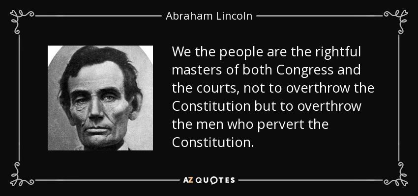 Nosotros, el pueblo, somos los amos legítimos tanto del Congreso como de los tribunales, no para derrocar la Constitución, sino para derrocar a los hombres que pervierten la Constitución. - Abraham Lincoln