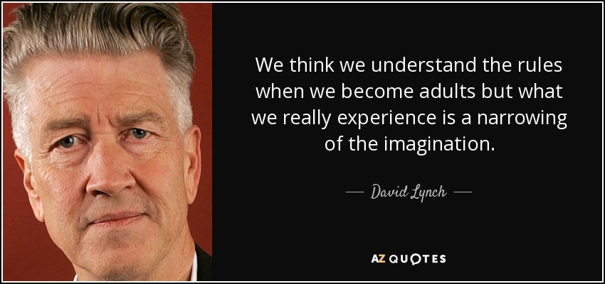 We think we understand the rules when we become adults but what we really experience is a narrowing of the imagination. - David Lynch