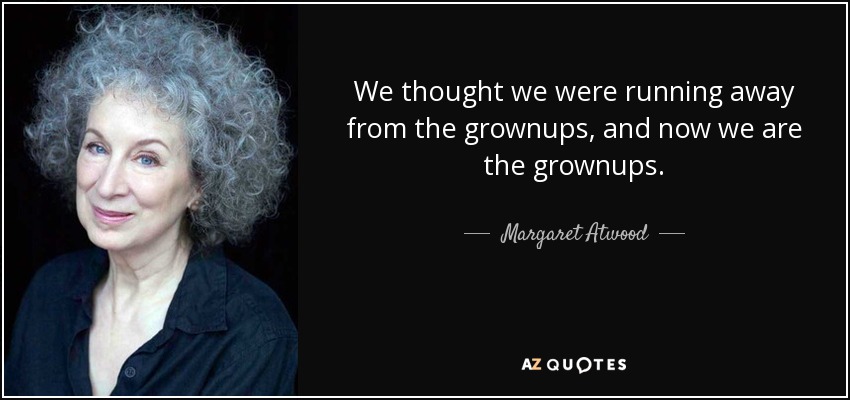 We thought we were running away from the grownups, and now we are the grownups. - Margaret Atwood