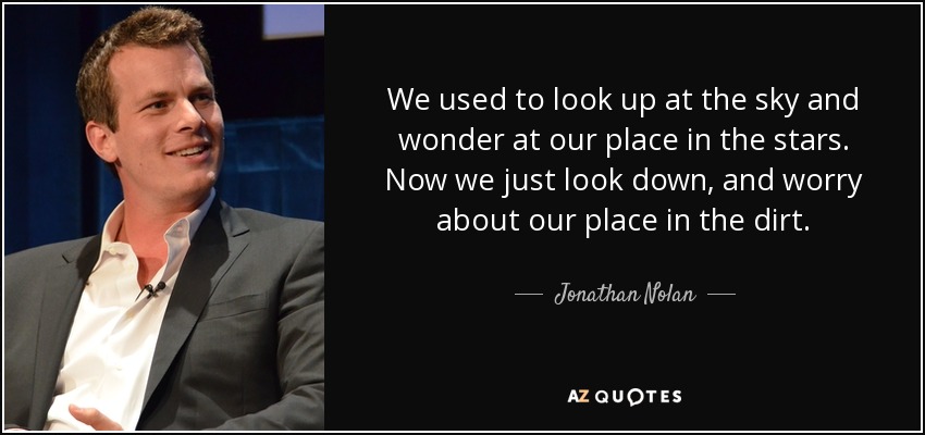 We used to look up at the sky and wonder at our place in the stars. Now we just look down, and worry about our place in the dirt. - Jonathan Nolan