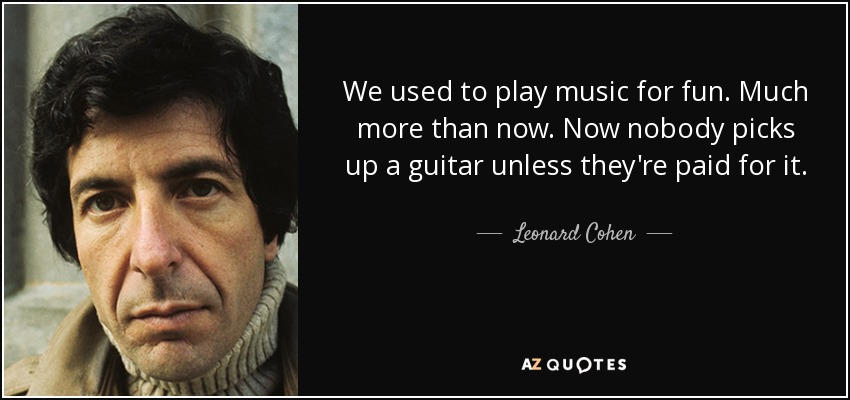 Antes tocábamos música por diversión. Mucho más que ahora. Ahora nadie coge una guitarra si no le pagan por ello. - Leonard Cohen
