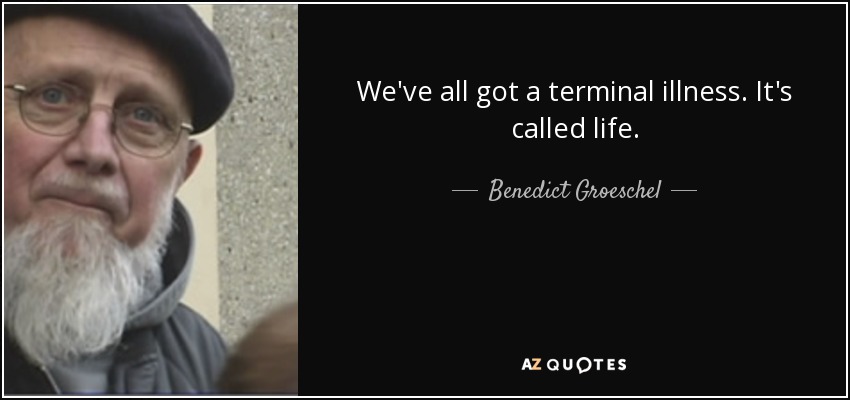 We've all got a terminal illness. It's called life. - Benedict Groeschel