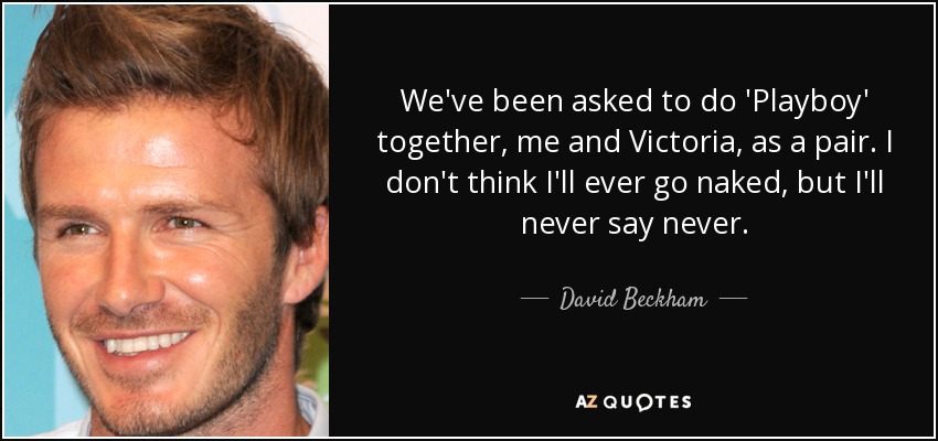 We've been asked to do 'Playboy' together, me and Victoria, as a pair. I don't think I'll ever go naked, but I'll never say never. - David Beckham