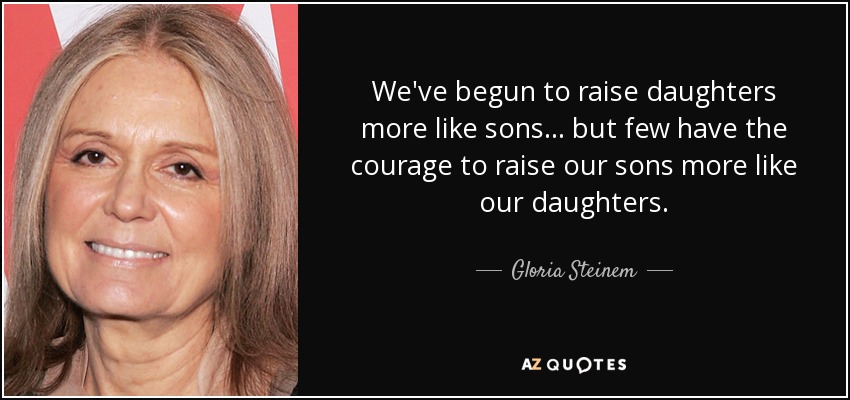 We've begun to raise daughters more like sons... but few have the courage to raise our sons more like our daughters. - Gloria Steinem