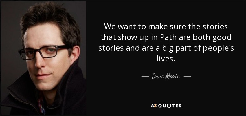 We want to make sure the stories that show up in Path are both good stories and are a big part of people's lives. - Dave Morin