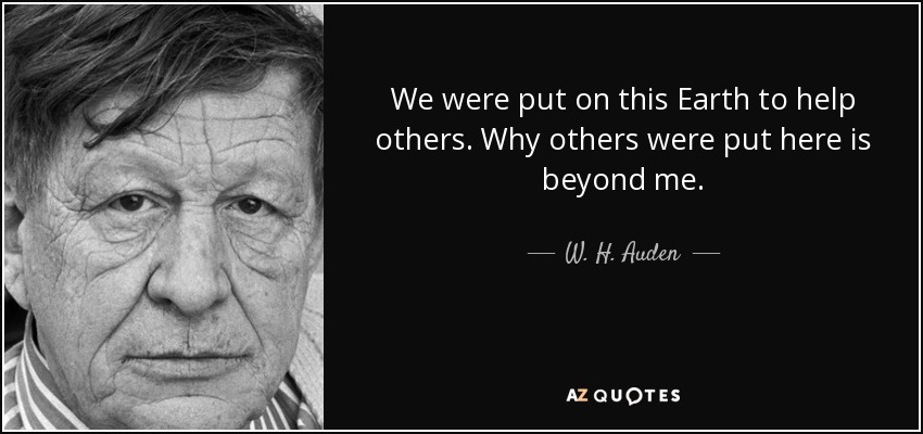 Nos pusieron en esta Tierra para ayudar a los demás. Por qué otros fueron puestos aquí es algo que se me escapa. - W. H. Auden