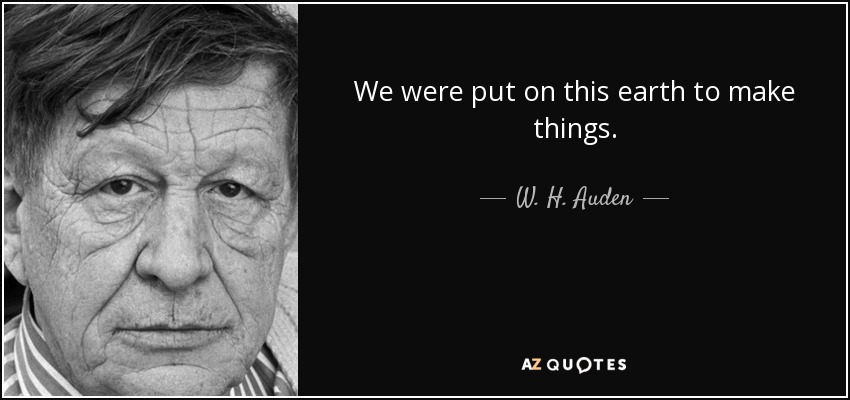 We were put on this earth to make things. - W. H. Auden