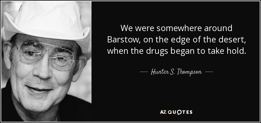 We were somewhere around Barstow, on the edge of the desert, when the drugs began to take hold. - Hunter S. Thompson