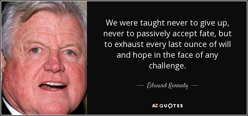 We were taught never to give up, never to passively accept fate, but to exhaust every last ounce of will and hope in the face of any challenge. - Edward Kennedy