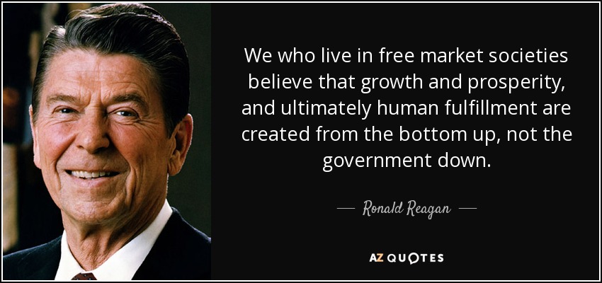 We who live in free market societies believe that growth and prosperity, and ultimately human fulfillment are created from the bottom up, not the government down. - Ronald Reagan