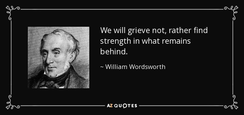 We will grieve not, rather find strength in what remains behind. - William Wordsworth
