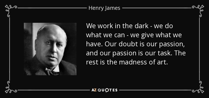 We work in the dark - we do what we can - we give what we have. Our doubt is our passion, and our passion is our task. The rest is the madness of art. - Henry James