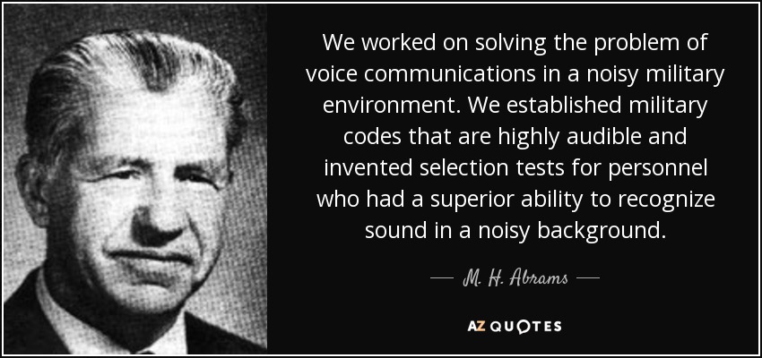Trabajamos para resolver el problema de las comunicaciones de voz en un entorno militar ruidoso. Establecimos códigos militares muy audibles e inventamos pruebas de selección para el personal que tuviera una capacidad superior para reconocer el sonido en un entorno ruidoso. - M. H. Abrams